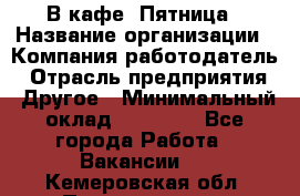 В кафе "Пятница › Название организации ­ Компания-работодатель › Отрасль предприятия ­ Другое › Минимальный оклад ­ 25 000 - Все города Работа » Вакансии   . Кемеровская обл.,Прокопьевск г.